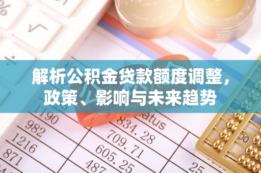 若尔盖解析公积金贷款额度调整，政策、影响与未来趋势