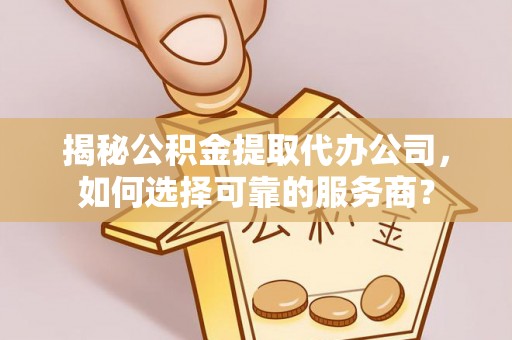 若尔盖揭秘公积金提取代办公司，如何选择可靠的服务商？