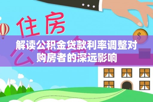 若尔盖解读公积金贷款利率调整对购房者的深远影响