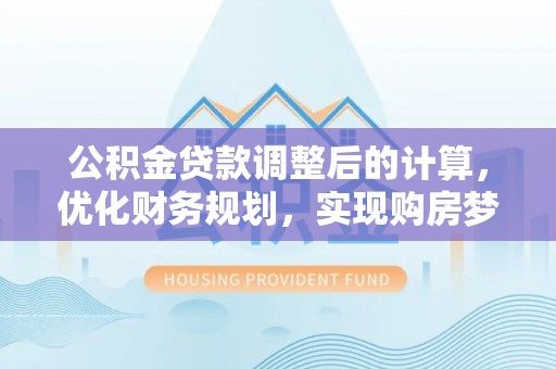 若尔盖公积金贷款调整后的计算，优化财务规划，实现购房梦想