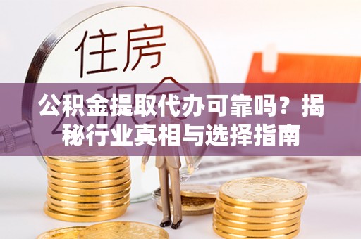若尔盖公积金提取代办可靠吗？揭秘行业真相与选择指南