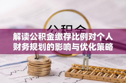 若尔盖解读公积金缴存比例对个人财务规划的影响与优化策略