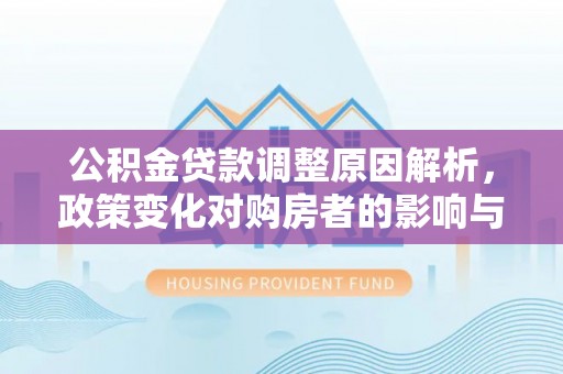 若尔盖公积金贷款调整原因解析，政策变化对购房者的影响与应对