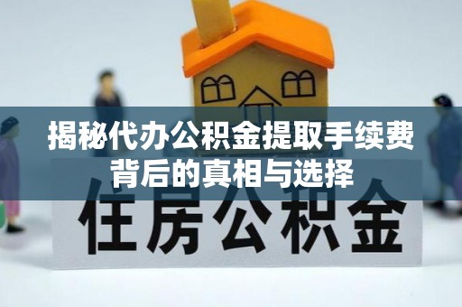 若尔盖揭秘代办公积金提取手续费背后的真相与选择