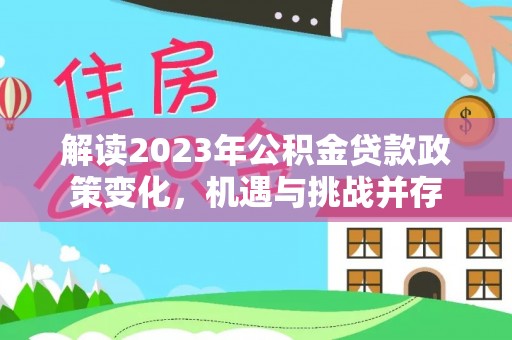 若尔盖解读2023年公积金贷款政策变化，机遇与挑战并存