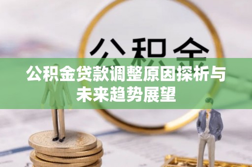 若尔盖公积金贷款调整原因探析与未来趋势展望