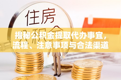 若尔盖揭秘公积金提取代办事宜，流程、注意事项与合法渠道