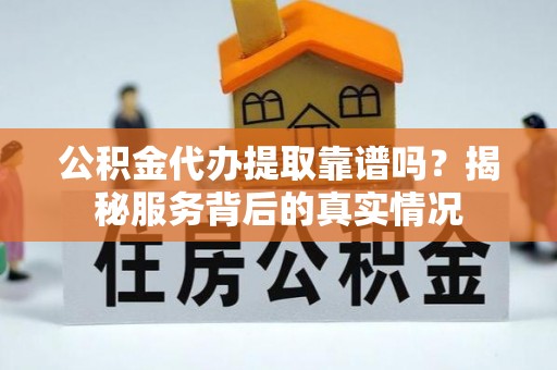 若尔盖公积金代办提取靠谱吗？揭秘服务背后的真实情况