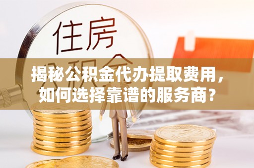 若尔盖揭秘公积金代办提取费用，如何选择靠谱的服务商？