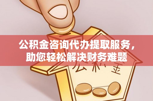 若尔盖公积金咨询代办提取服务，助您轻松解决财务难题