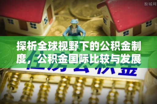 若尔盖探析全球视野下的公积金制度，公积金国际比较与发展趋势