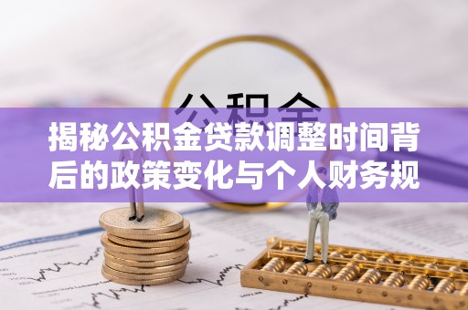 若尔盖揭秘公积金贷款调整时间背后的政策变化与个人财务规划