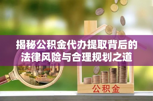 若尔盖揭秘公积金代办提取背后的法律风险与合理规划之道