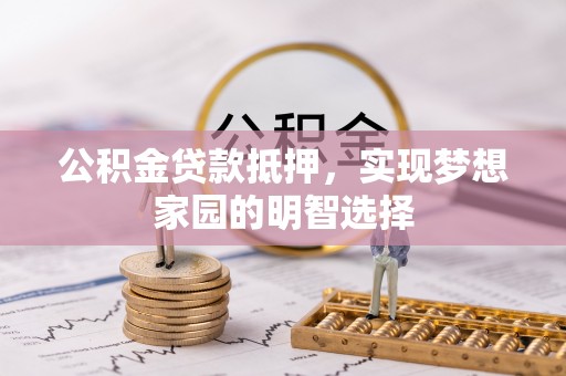 若尔盖公积金贷款抵押，实现梦想家园的明智选择