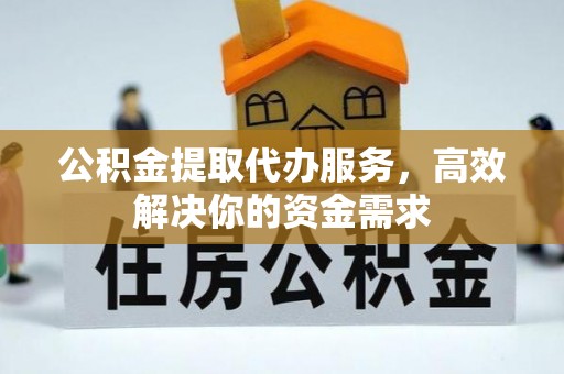 若尔盖公积金提取代办服务，高效解决你的资金需求