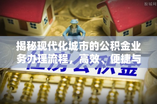 若尔盖揭秘现代化城市的公积金业务办理流程，高效、便捷与未来趋势