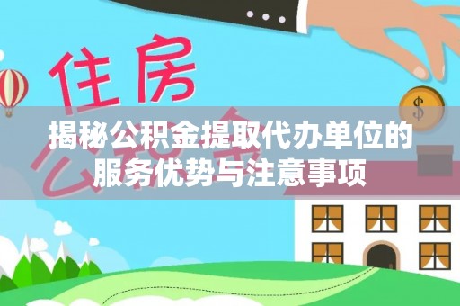 若尔盖揭秘公积金提取代办单位的服务优势与注意事项