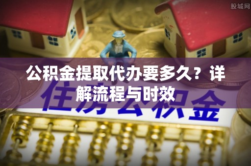 若尔盖公积金提取代办要多久？详解流程与时效