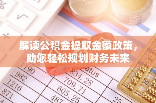 若尔盖解读公积金提取金额政策，助您轻松规划财务未来