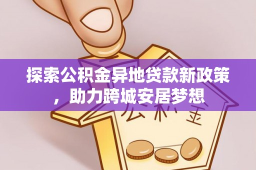 若尔盖探索公积金异地贷款新政策，助力跨城安居梦想