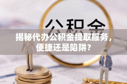 若尔盖揭秘代办公积金提取服务，便捷还是陷阱？