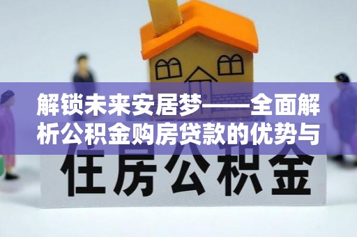 若尔盖解锁未来安居梦——全面解析公积金购房贷款的优势与策略