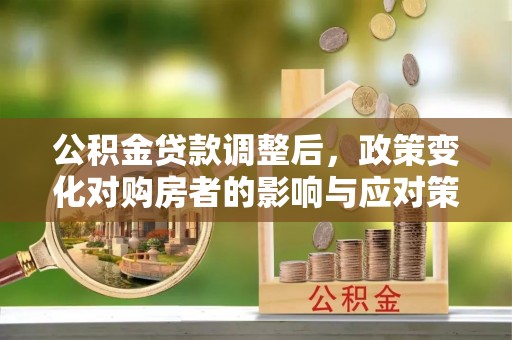 若尔盖公积金贷款调整后，政策变化对购房者的影响与应对策略