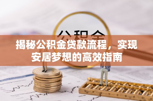 若尔盖揭秘公积金贷款流程，实现安居梦想的高效指南