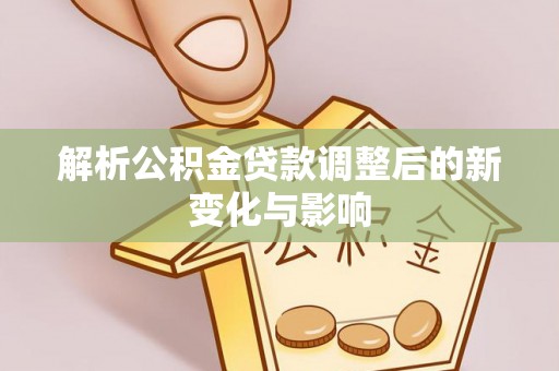 若尔盖解析公积金贷款调整后的新变化与影响