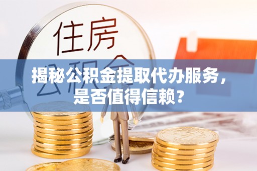 若尔盖揭秘公积金提取代办服务，是否值得信赖？