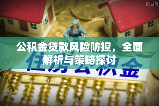 若尔盖公积金贷款风险防控，全面解析与策略探讨