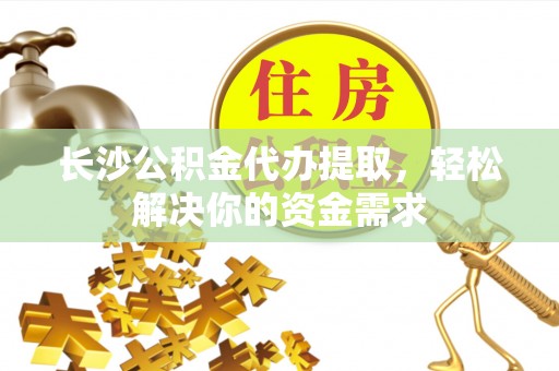 若尔盖长沙公积金代办提取，轻松解决你的资金需求