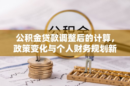 若尔盖公积金贷款调整后的计算，政策变化与个人财务规划新思路