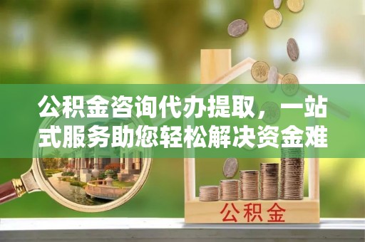 若尔盖公积金咨询代办提取，一站式服务助您轻松解决资金难题