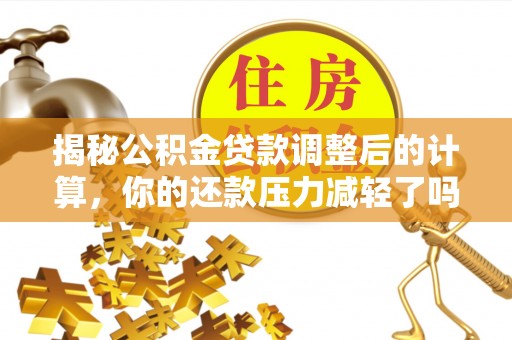 若尔盖揭秘公积金贷款调整后的计算，你的还款压力减轻了吗？