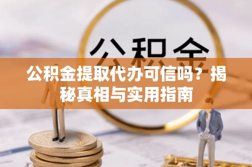 若尔盖公积金提取代办可信吗？揭秘真相与实用指南
