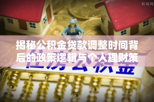 若尔盖揭秘公积金贷款调整时间背后的政策逻辑与个人理财策略
