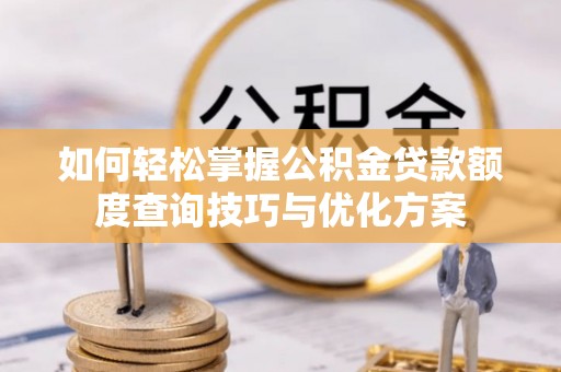 若尔盖如何轻松掌握公积金贷款额度查询技巧与优化方案