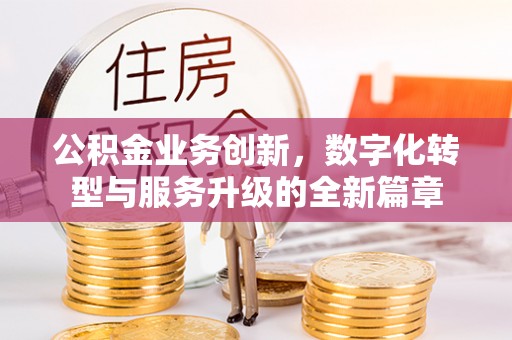 若尔盖公积金业务创新，数字化转型与服务升级的全新篇章