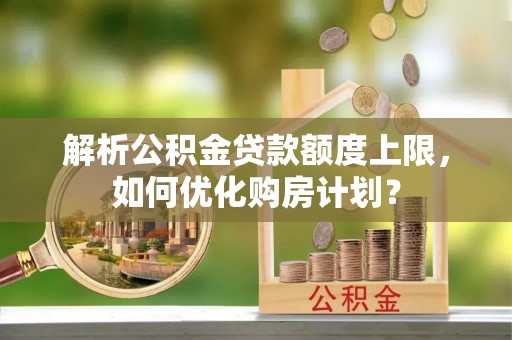 若尔盖解析公积金贷款额度上限，如何优化购房计划？