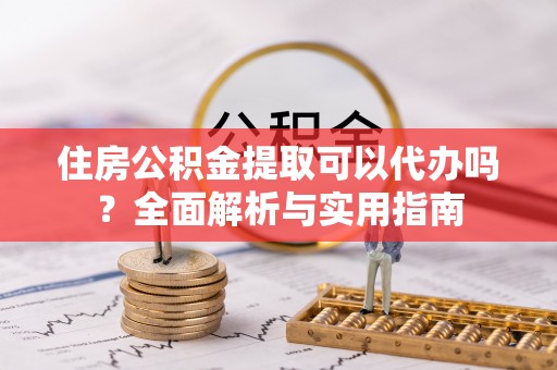 若尔盖住房公积金提取可以代办吗？全面解析与实用指南