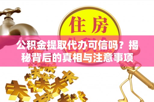 若尔盖公积金提取代办可信吗？揭秘背后的真相与注意事项