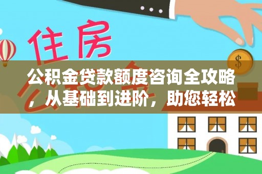若尔盖公积金贷款额度咨询全攻略，从基础到进阶，助您轻松掌握关键要点