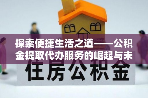 若尔盖探索便捷生活之道——公积金提取代办服务的崛起与未来