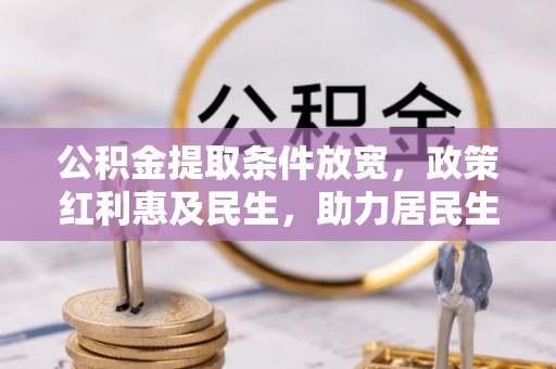若尔盖公积金提取条件放宽，政策红利惠及民生，助力居民生活质量提升