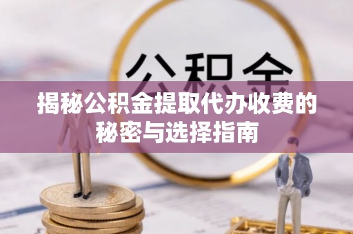 若尔盖揭秘公积金提取代办收费的秘密与选择指南