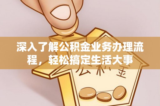 若尔盖深入了解公积金业务办理流程，轻松搞定生活大事