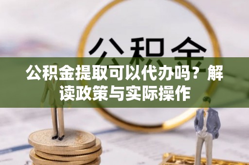 若尔盖公积金提取可以代办吗？解读政策与实际操作