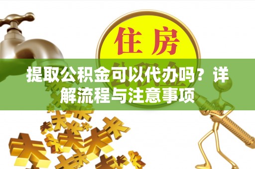 若尔盖提取公积金可以代办吗？详解流程与注意事项
