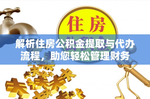 若尔盖解析住房公积金提取与代办流程，助您轻松管理财务